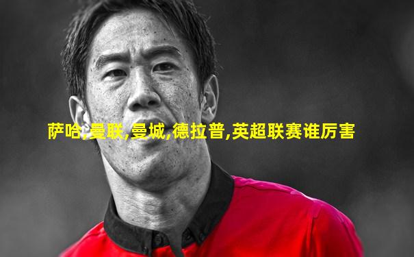 萨哈,曼联,曼城,德拉普,英超联赛谁厉害