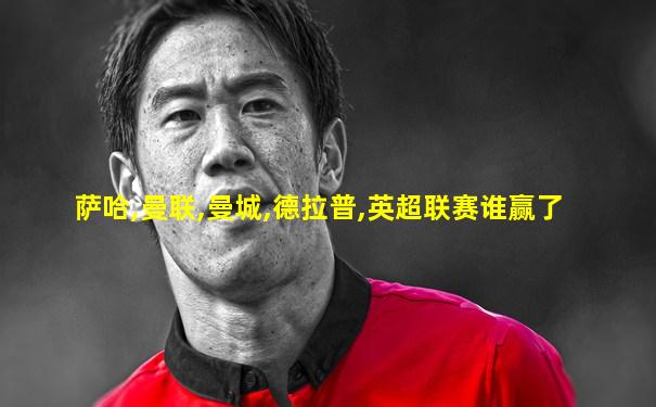 萨哈,曼联,曼城,德拉普,英超联赛谁赢了